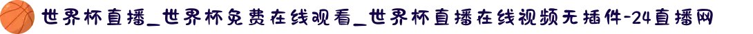 世界杯直播_世界杯免费在线观看_世界杯直播在线视频无插件-24直播网